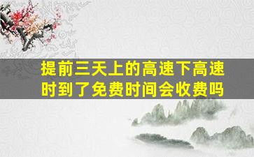 提前三天上的高速下高速时到了免费时间会收费吗