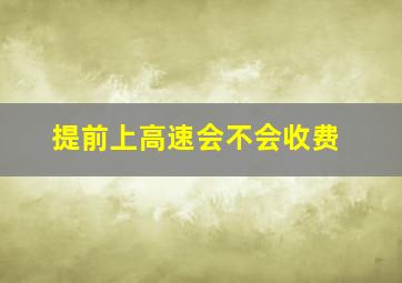 提前上高速会不会收费