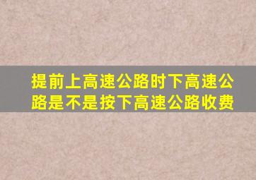 提前上高速公路时下高速公路是不是按下高速公路收费