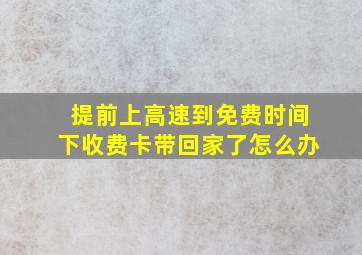 提前上高速到免费时间下收费卡带回家了怎么办