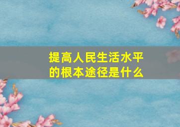 提高人民生活水平的根本途径是什么