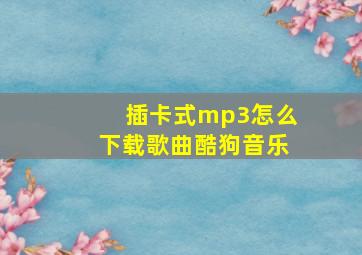 插卡式mp3怎么下载歌曲酷狗音乐