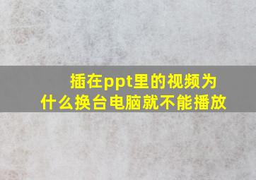 插在ppt里的视频为什么换台电脑就不能播放