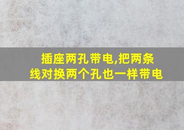 插座两孔带电,把两条线对换两个孔也一样带电