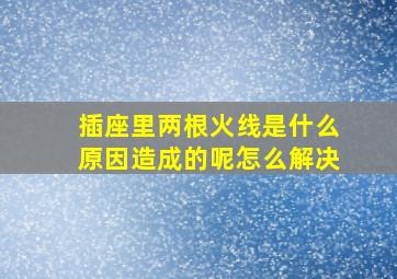 插座里两根火线是什么原因造成的呢怎么解决