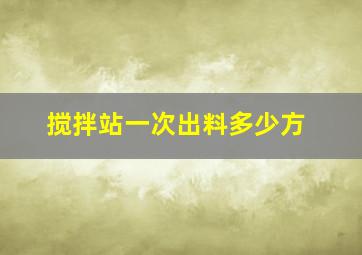 搅拌站一次出料多少方