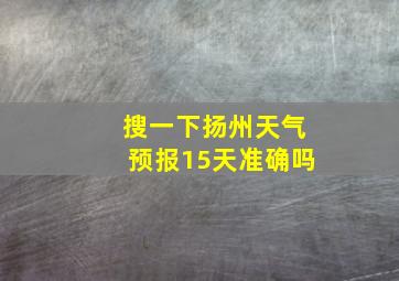 搜一下扬州天气预报15天准确吗