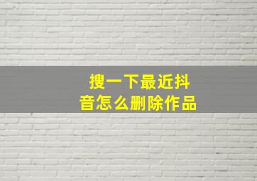 搜一下最近抖音怎么删除作品