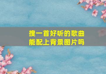 搜一首好听的歌曲能配上背景图片吗