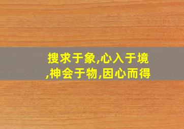 搜求于象,心入于境,神会于物,因心而得