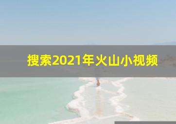 搜索2021年火山小视频