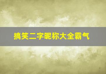 搞笑二字昵称大全霸气