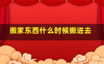 搬家东西什么时候搬进去