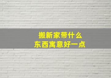 搬新家带什么东西寓意好一点