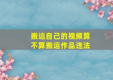 搬运自己的视频算不算搬运作品违法