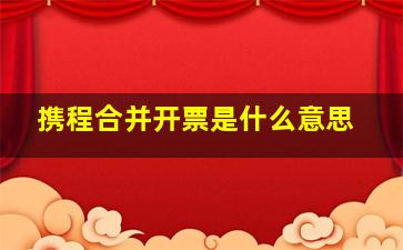 携程合并开票是什么意思