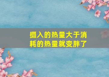 摄入的热量大于消耗的热量就变胖了