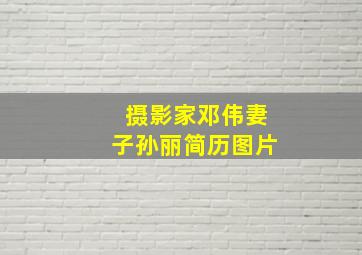 摄影家邓伟妻子孙丽简历图片