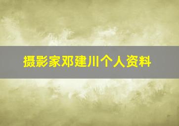 摄影家邓建川个人资料