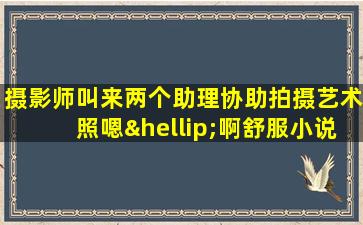 摄影师叫来两个助理协助拍摄艺术照嗯…啊舒服小说