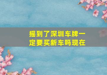 摇到了深圳车牌一定要买新车吗现在