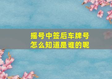 摇号中签后车牌号怎么知道是谁的呢