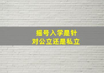 摇号入学是针对公立还是私立