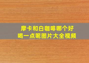 摩卡和白咖啡哪个好喝一点呢图片大全视频