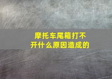 摩托车尾箱打不开什么原因造成的