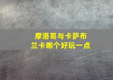 摩洛哥与卡萨布兰卡哪个好玩一点