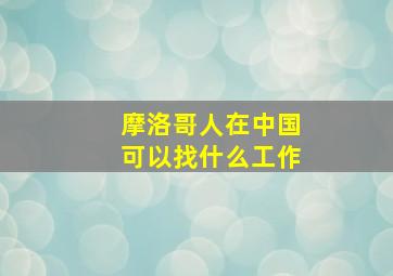 摩洛哥人在中国可以找什么工作