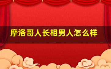 摩洛哥人长相男人怎么样