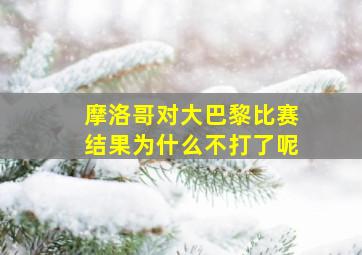 摩洛哥对大巴黎比赛结果为什么不打了呢