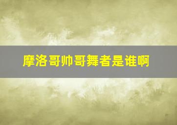 摩洛哥帅哥舞者是谁啊