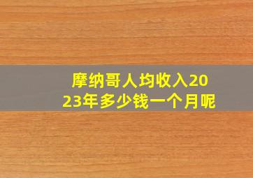 摩纳哥人均收入2023年多少钱一个月呢