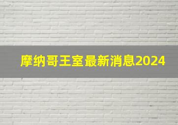 摩纳哥王室最新消息2024