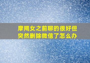 摩羯女之前聊的很好但突然删除微信了怎么办