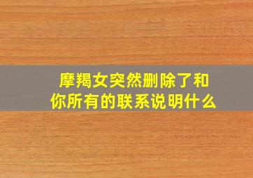 摩羯女突然删除了和你所有的联系说明什么