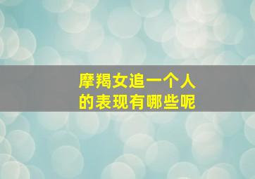 摩羯女追一个人的表现有哪些呢