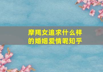 摩羯女追求什么样的婚姻爱情呢知乎