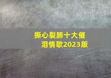 撕心裂肺十大催泪情歌2023版