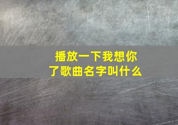 播放一下我想你了歌曲名字叫什么