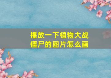 播放一下植物大战僵尸的图片怎么画