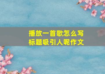 播放一首歌怎么写标题吸引人呢作文