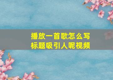 播放一首歌怎么写标题吸引人呢视频