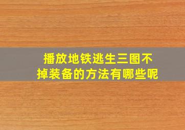 播放地铁逃生三图不掉装备的方法有哪些呢