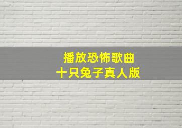 播放恐怖歌曲十只兔子真人版