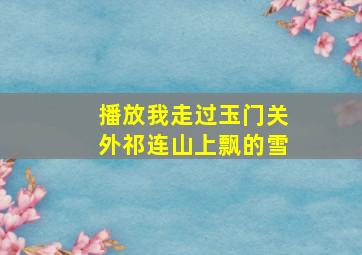 播放我走过玉门关外祁连山上飘的雪