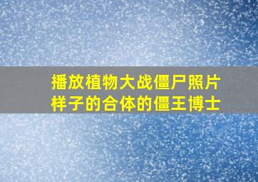 播放植物大战僵尸照片样子的合体的僵王博士