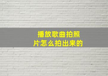 播放歌曲拍照片怎么拍出来的